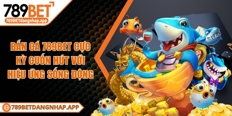 789bet - Trang Chủ Bắn cá 789BET cực kỳ cuốn hút với hiệu ứng sống động
